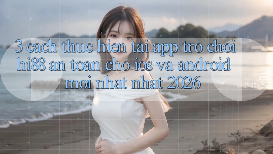 3. Cách thực hiện Tải App Trò chơi Hi88 An Toàn Cho iOS Và Android Mới nhất Nhất 2026