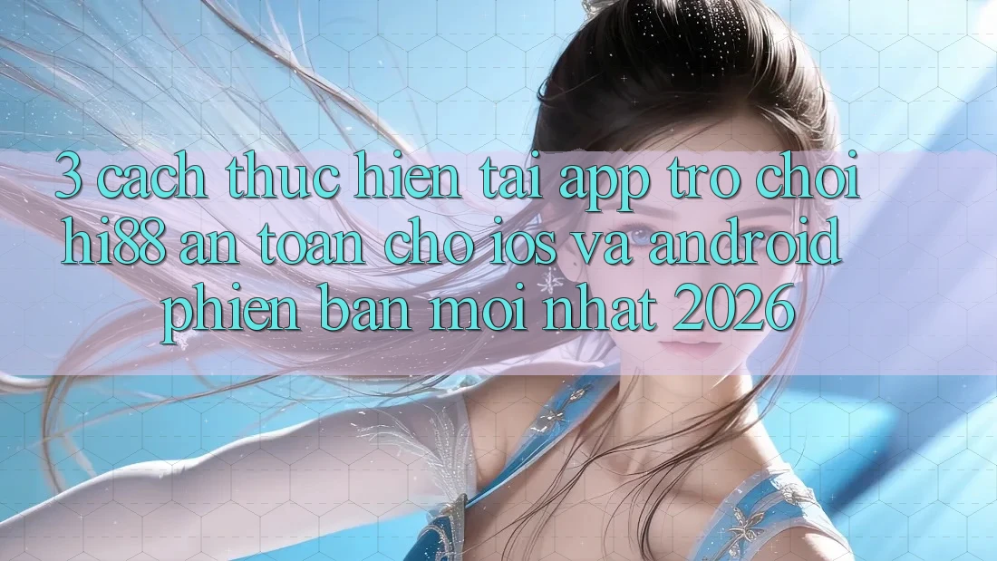 3. Cách thực hiện Tải App Trò chơi Hi88 An Toàn Cho iOS Và Android Phiên bản mới Nhất 2026