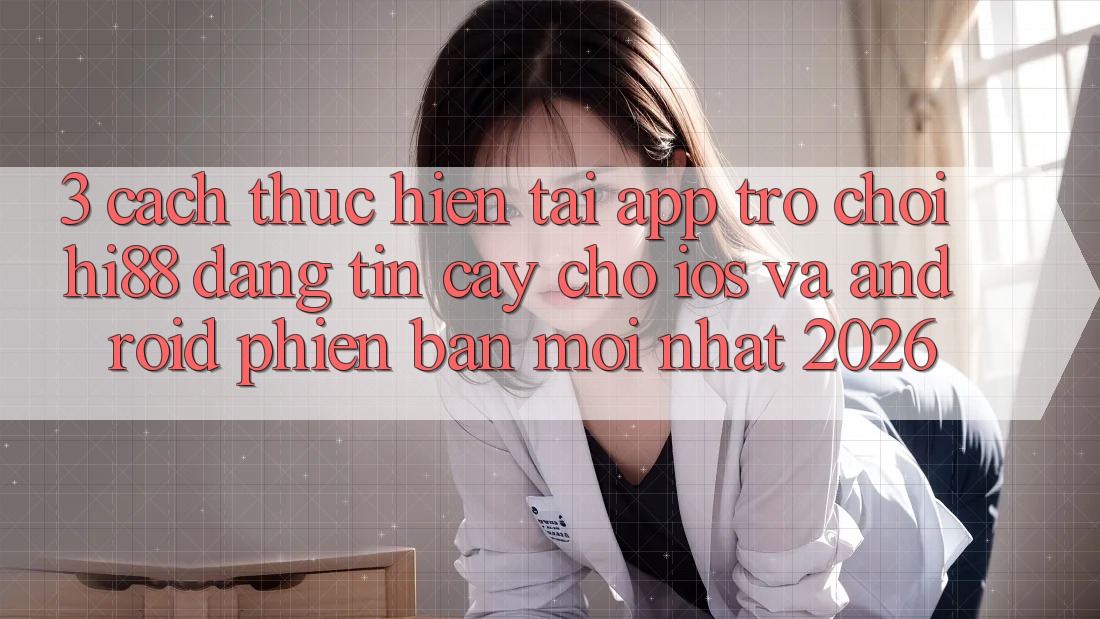 3. Cách thực hiện Tải App Trò chơi Hi88 Đáng tin cậy Cho iOS Và Android Phiên bản mới Nhất 2026