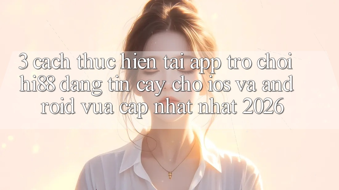 3. Cách thực hiện Tải App Trò chơi Hi88 Đáng tin cậy Cho iOS Và Android Vừa cập nhật Nhất 2026