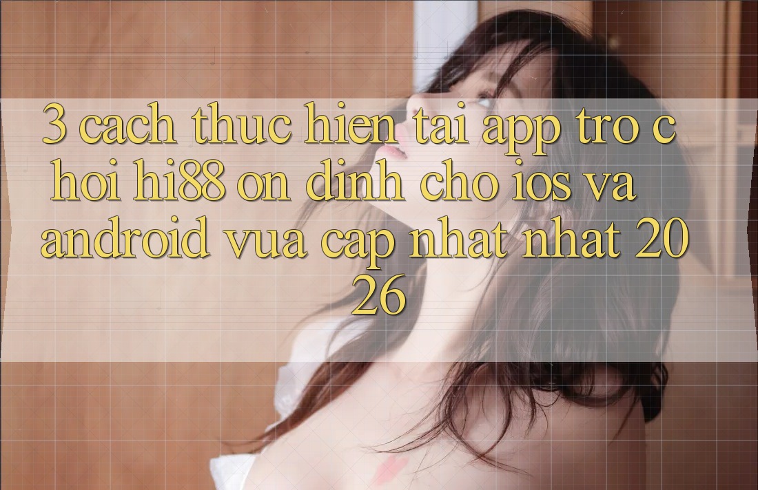 3. Cách thực hiện Tải App Trò chơi Hi88 Ổn định Cho iOS Và Android Vừa cập nhật Nhất 2026