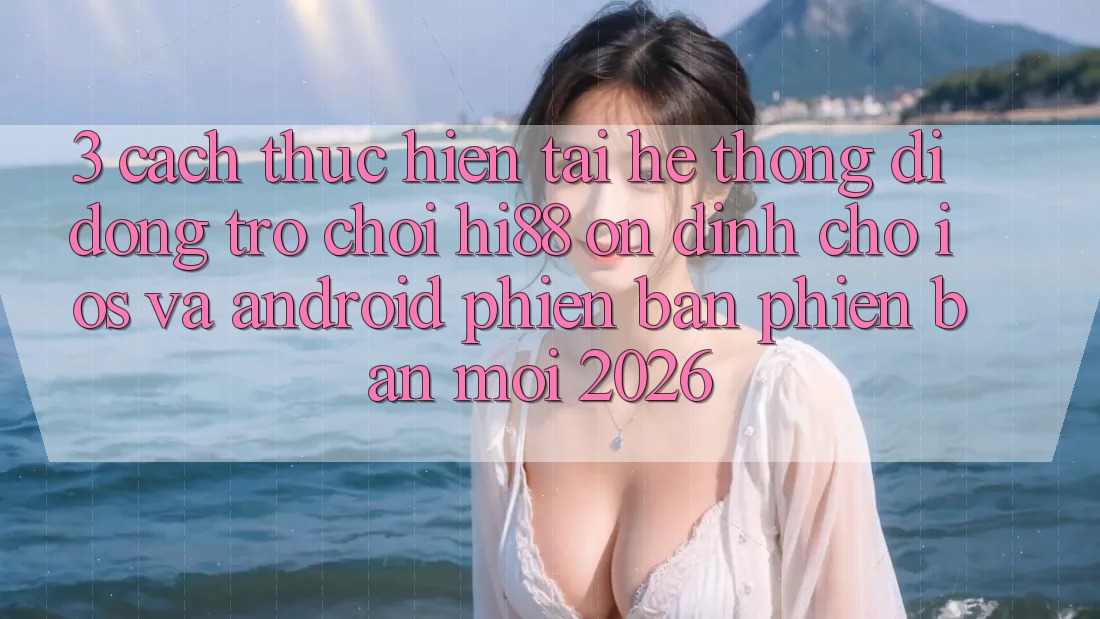 3. Cách thực hiện Tải Hệ thống di động Trò chơi Hi88 Ổn định Cho iOS Và Android Phiên bản phiên bản mới 2026