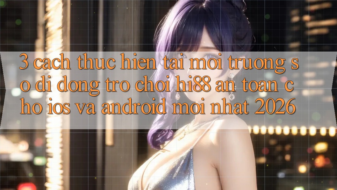 3. Cách thực hiện Tải Môi trường số di động Trò chơi Hi88 An Toàn Cho iOS Và Android Mới Nhất 2026