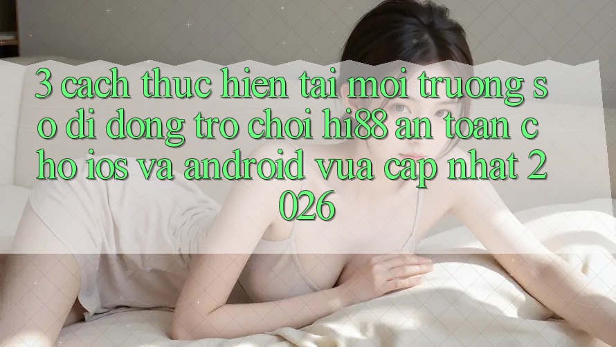 3. Cách thực hiện Tải Môi trường số di động Trò chơi Hi88 An Toàn Cho iOS Và Android Vừa cập nhật 2026