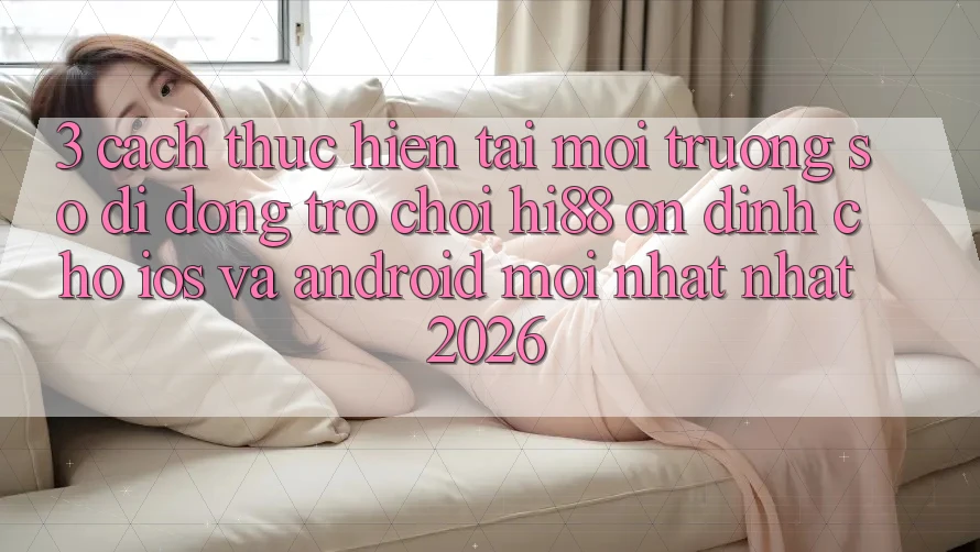 3. Cách thực hiện Tải Môi trường số di động Trò chơi Hi88 Ổn định Cho iOS Và Android Mới nhất Nhất 2026