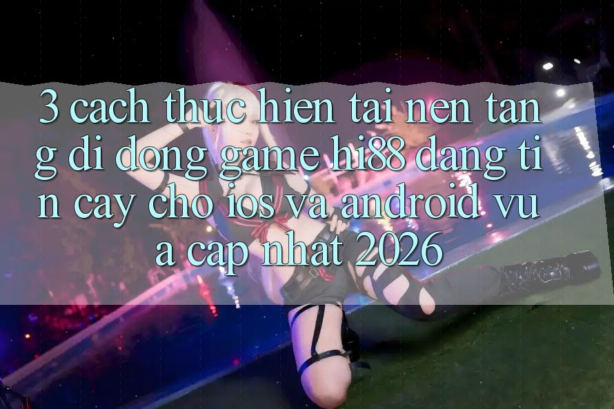 3. Cách thực hiện Tải Nền tảng di động Game Hi88 Đáng tin cậy Cho iOS Và Android Vừa cập nhật 2026 3. Cách thực hiện Tải Nền tảng di động Game Hi88 Đáng tin cậy Cho iOS Và Android Vừa cập nhật 2026