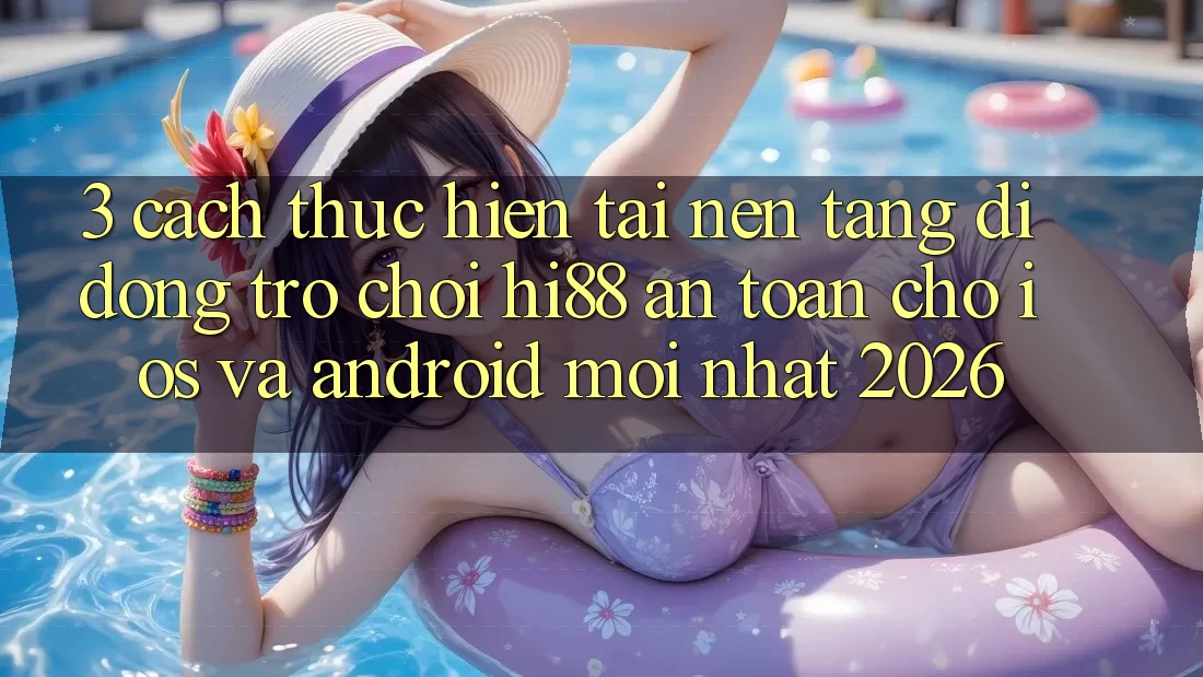 3. Cách thực hiện Tải Nền tảng di động Trò chơi Hi88 An Toàn Cho iOS Và Android Mới Nhất 2026