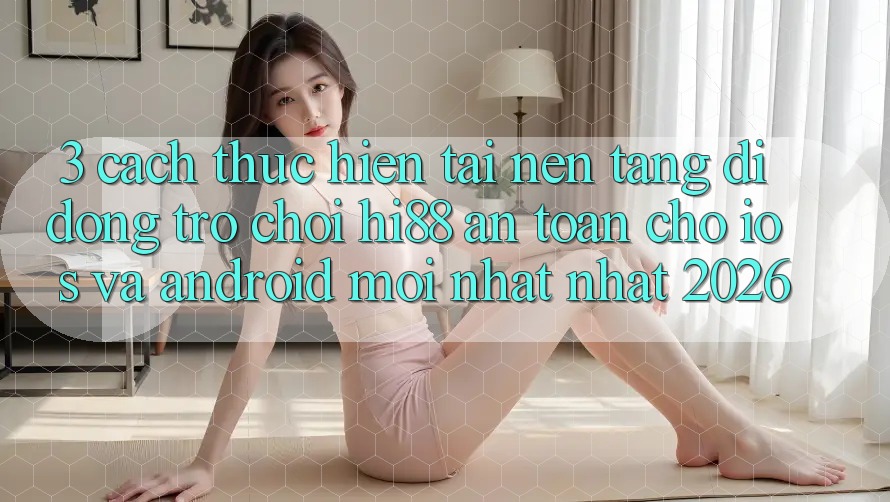 3. Cách thực hiện Tải Nền tảng di động Trò chơi Hi88 An toàn Cho iOS Và Android Mới nhất Nhất 2026
