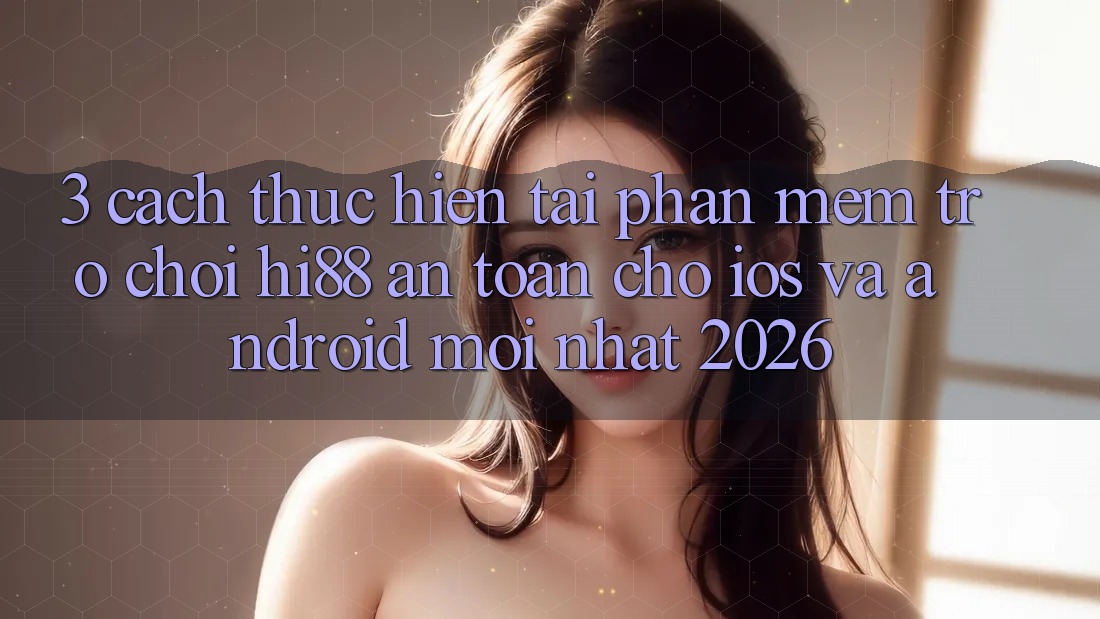 3. Cách thực hiện Tải Phần mềm Trò chơi Hi88 An Toàn Cho iOS Và Android Mới Nhất 2026