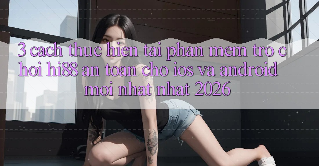 3. Cách thực hiện Tải Phần mềm Trò chơi Hi88 An Toàn Cho iOS Và Android Mới nhất Nhất 2026