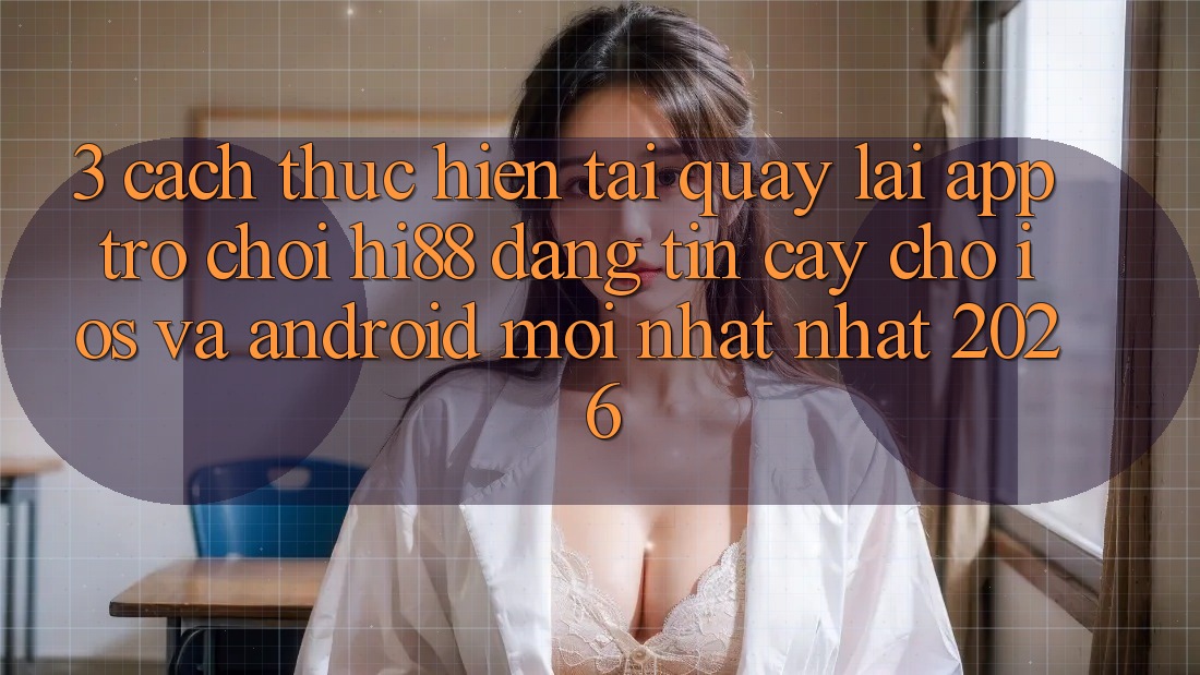 3. Cách thực hiện Tải quay lại App Trò chơi Hi88 Đáng tin cậy Cho iOS Và Android Mới nhất Nhất 2026
