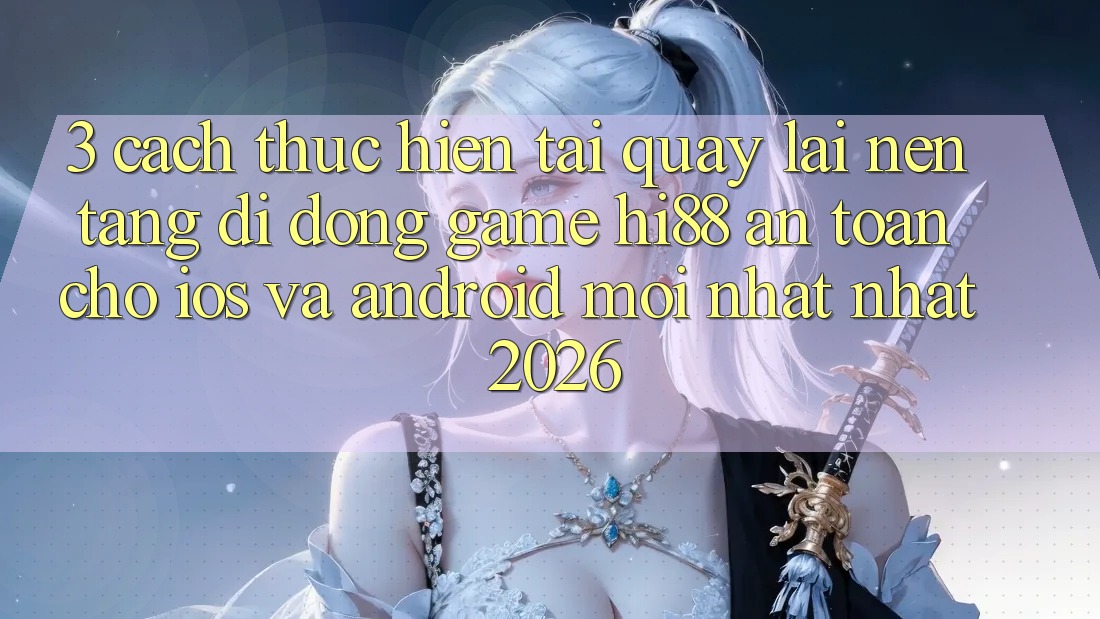 3. Cách thực hiện Tải quay lại Nền tảng di động Game Hi88 An Toàn Cho iOS Và Android Mới nhất Nhất 2026