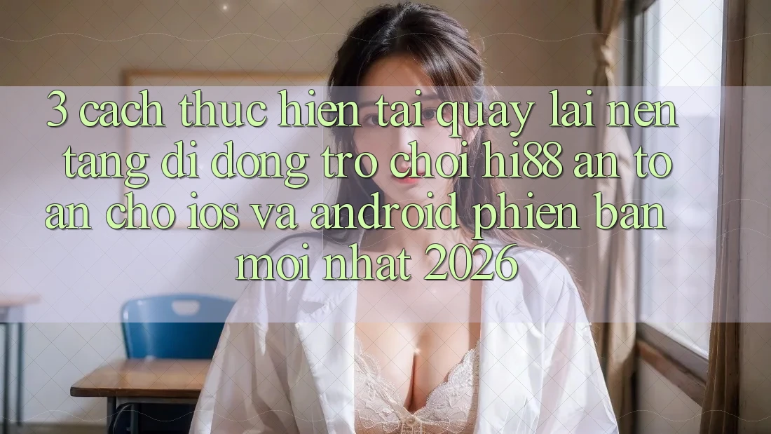 3. Cách thực hiện Tải quay lại Nền tảng di động Trò chơi Hi88 An Toàn Cho iOS Và Android Phiên bản mới Nhất 2026
