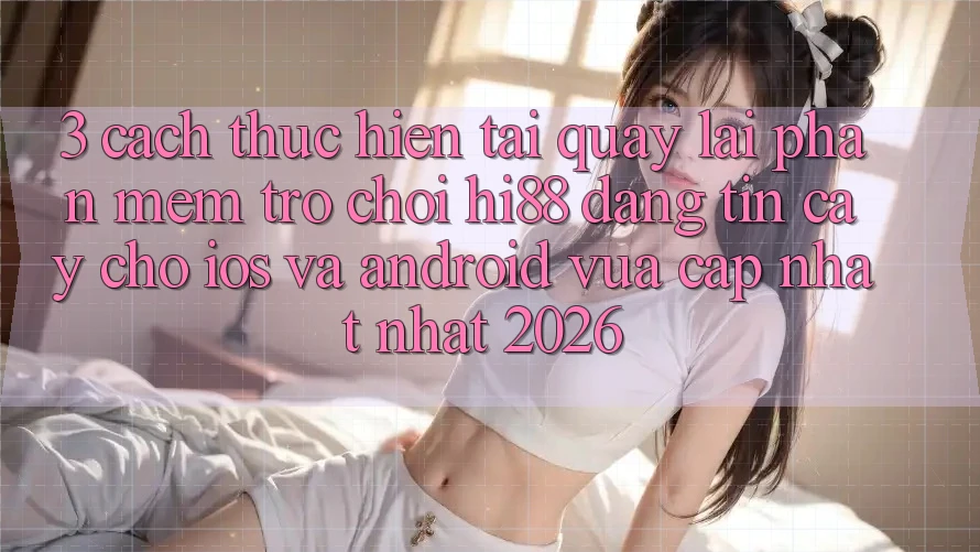 3. Cách thực hiện Tải quay lại Phần mềm Trò chơi Hi88 Đáng tin cậy Cho iOS Và Android Vừa cập nhật Nhất 2026 3. Cách thực hiện Tải quay lại Phần mềm Trò chơi Hi88 Đáng tin cậy Cho iOS Và Android Vừa cập nhật Nhất 2026