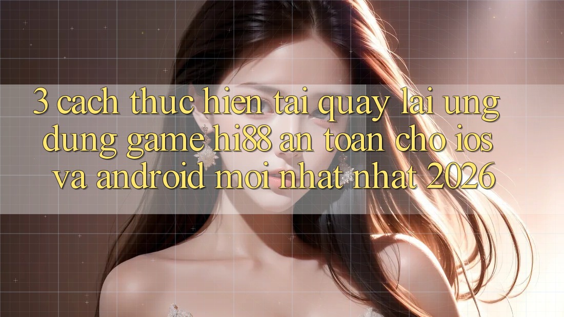 3. Cách thực hiện Tải quay lại Ứng dụng Game Hi88 An Toàn Cho iOS Và Android Mới nhất Nhất 2026