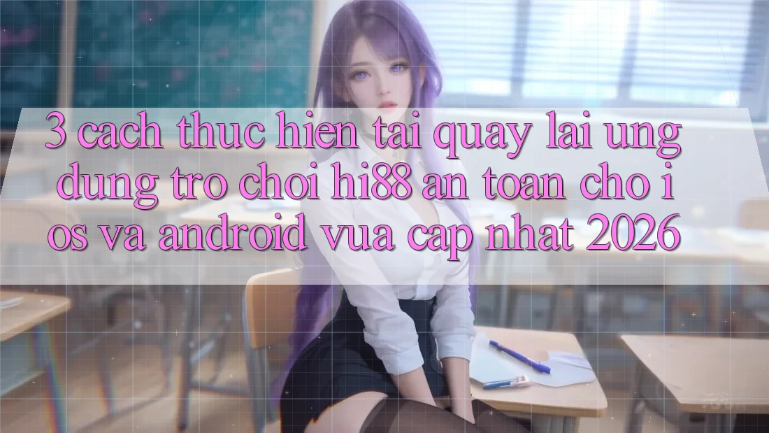 3. Cách thực hiện Tải quay lại Ứng dụng Trò chơi Hi88 An Toàn Cho iOS Và Android Vừa cập nhật 2026