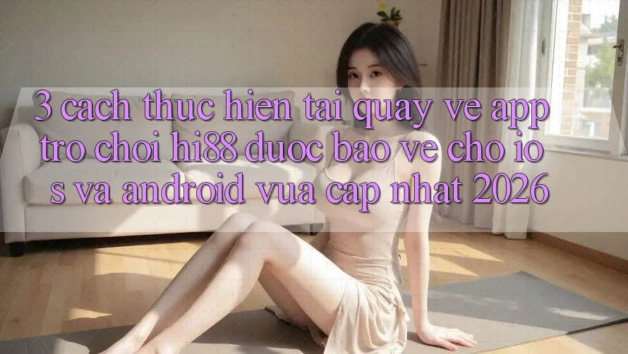 3. Cách thực hiện Tải quay về App Trò chơi Hi88 Được bảo vệ Cho iOS Và Android Vừa cập nhật 2026