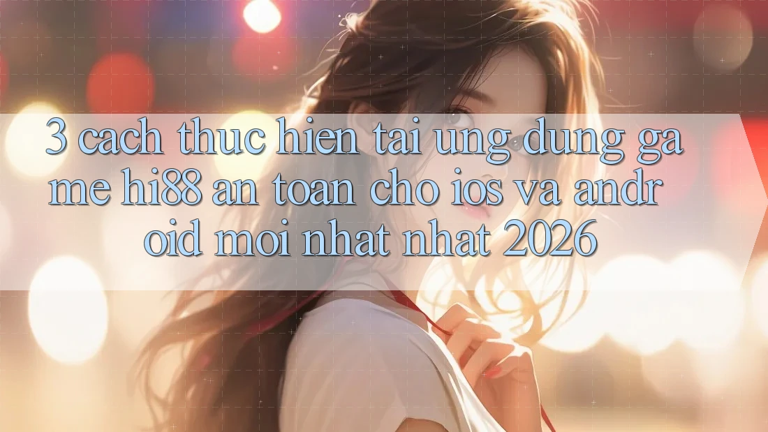3. Cách thực hiện Tải Ứng dụng Game Hi88 An Toàn Cho iOS Và Android Mới nhất Nhất 2026