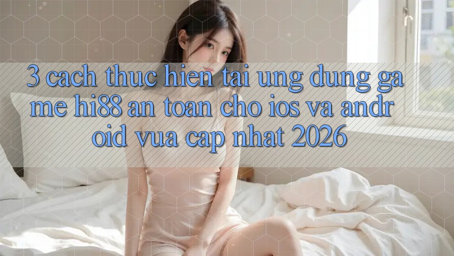 3. Cách thực hiện Tải Ứng dụng Game Hi88 An Toàn Cho iOS Và Android Vừa cập nhật 2026 3. Cách thực hiện Tải Ứng dụng Game Hi88 An Toàn Cho iOS Và Android Vừa cập nhật 2026