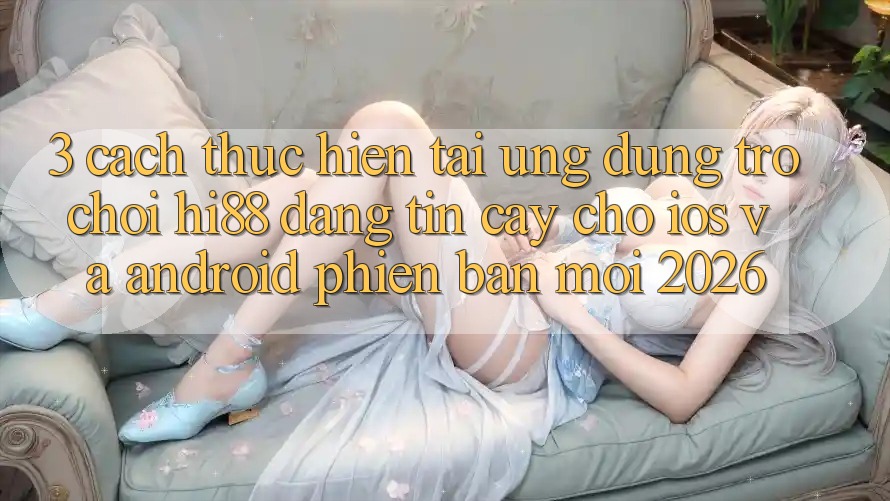 3. Cách thực hiện Tải Ứng dụng Trò chơi Hi88 Đáng tin cậy Cho iOS Và Android Phiên bản mới 2026
