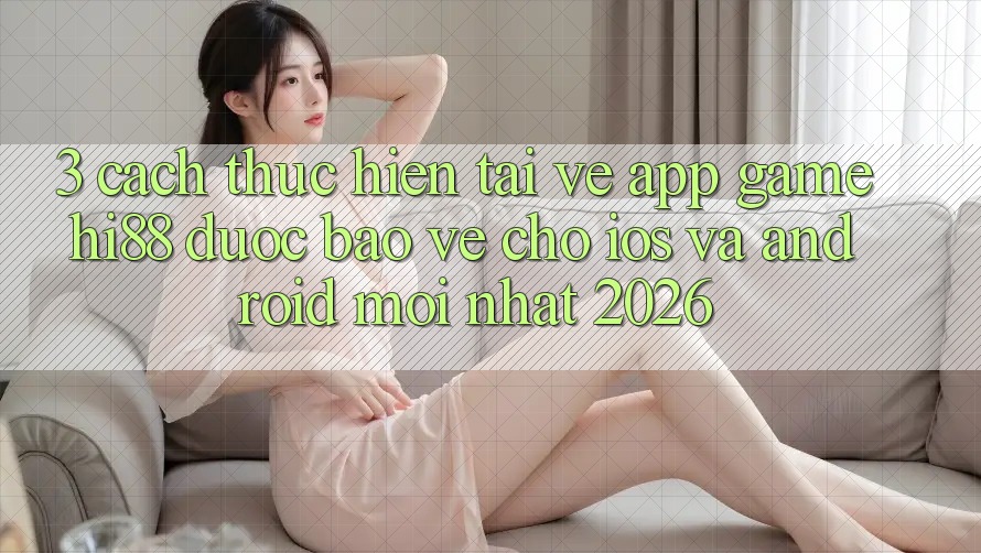 3. Cách thực hiện Tải về App Game Hi88 Được bảo vệ Cho iOS Và Android Mới Nhất 2026 3. Cách thực hiện Tải về App Game Hi88 Được bảo vệ Cho iOS Và Android Mới Nhất 2026