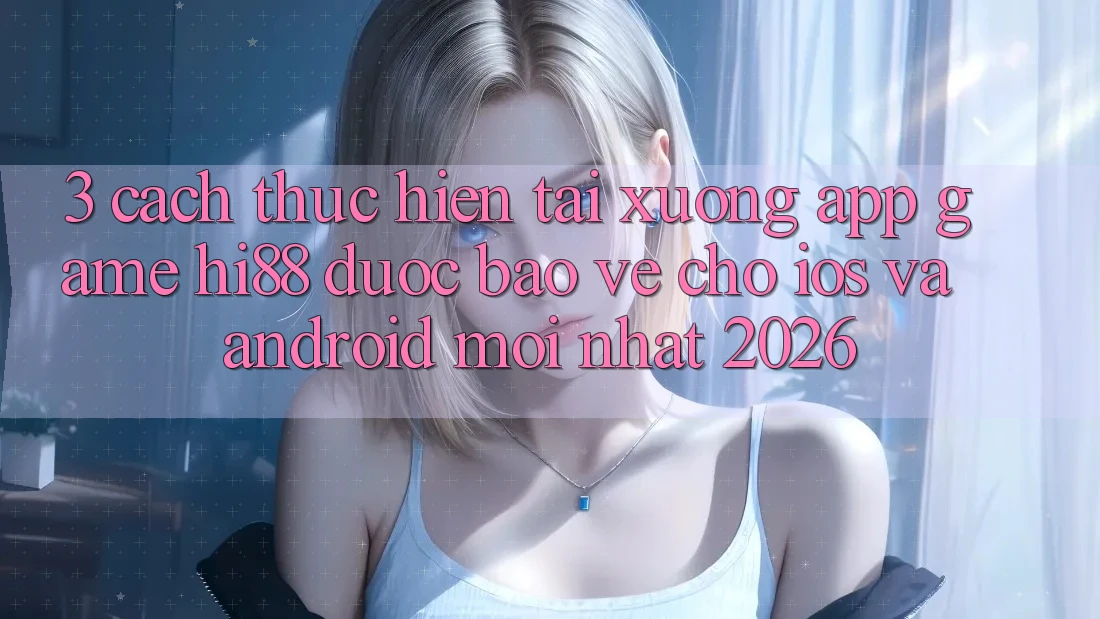 3. Cách thực hiện Tải xuống App Game Hi88 Được bảo vệ Cho iOS Và Android Mới nhất 2026