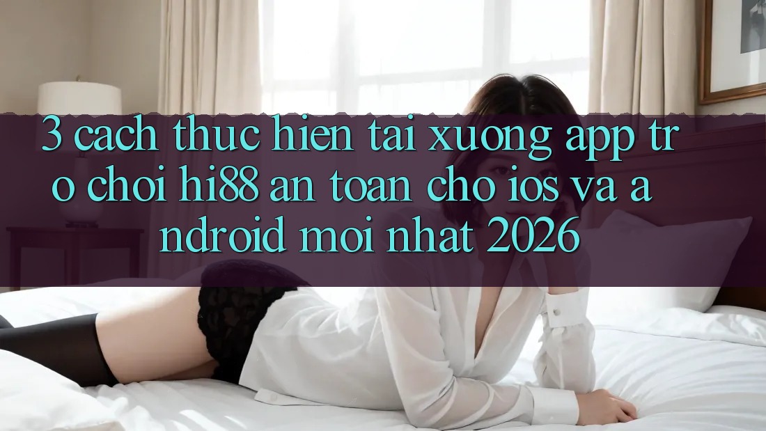3. Cách thực hiện Tải xuống App Trò chơi Hi88 An Toàn Cho iOS Và Android Mới Nhất 2026