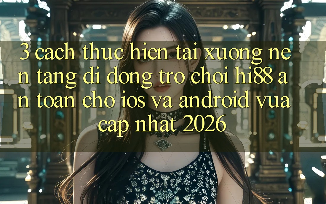 3. Cách thực hiện Tải xuống Nền tảng di động Trò chơi Hi88 An Toàn Cho iOS Và Android Vừa cập nhật 2026