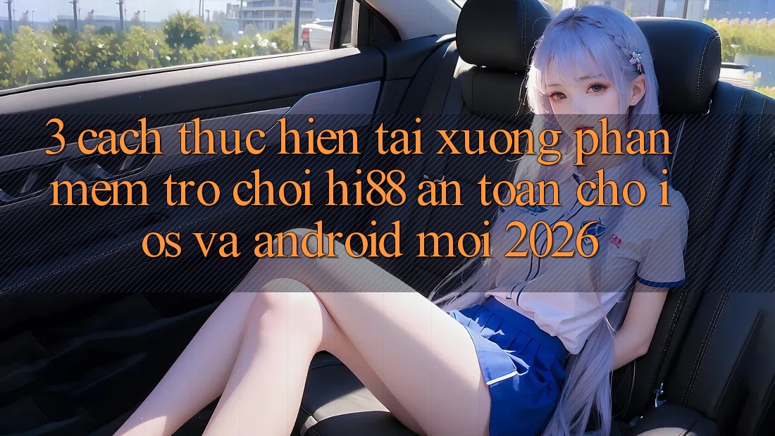 3. Cách thực hiện Tải xuống Phần mềm Trò chơi Hi88 An Toàn Cho iOS Và Android Mới 2026