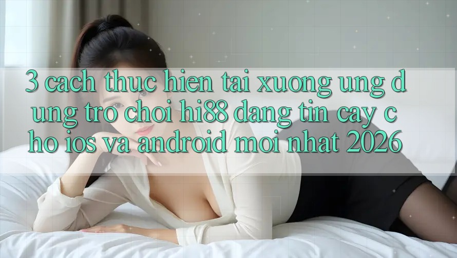 3. Cách thực hiện Tải xuống Ứng dụng Trò chơi Hi88 Đáng tin cậy Cho iOS Và Android Mới nhất 2026