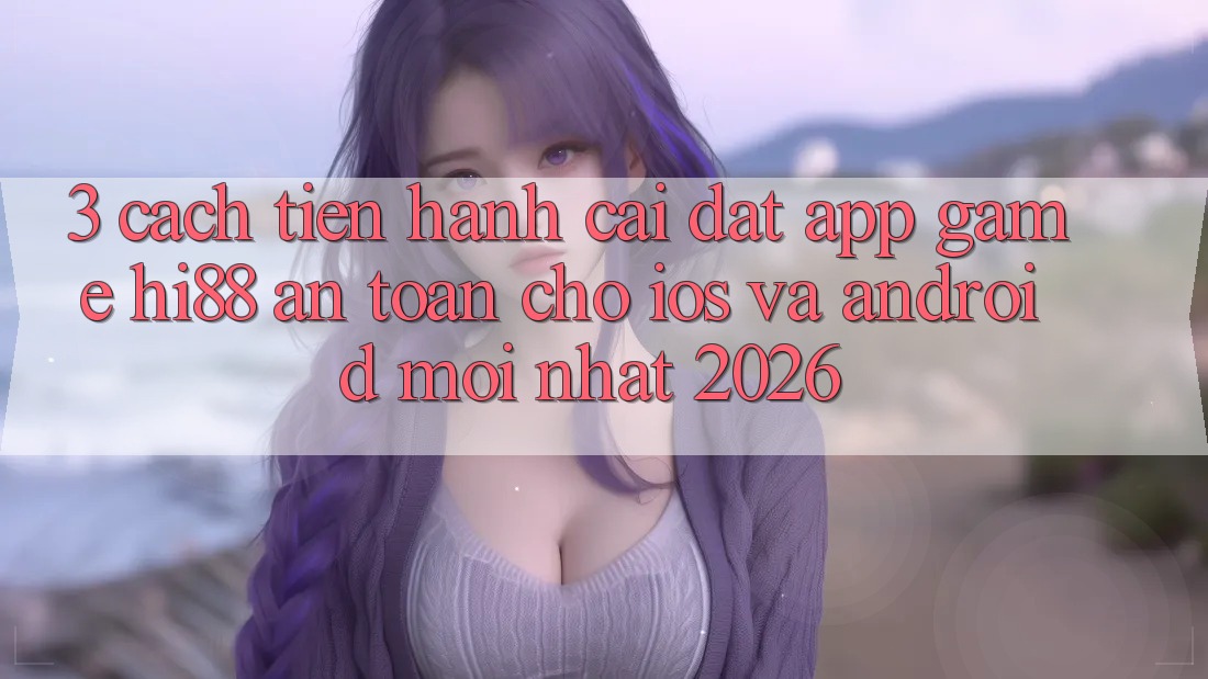 3. Cách tiến hành Cài đặt App Game Hi88 An Toàn Cho iOS Và Android Mới Nhất 2026