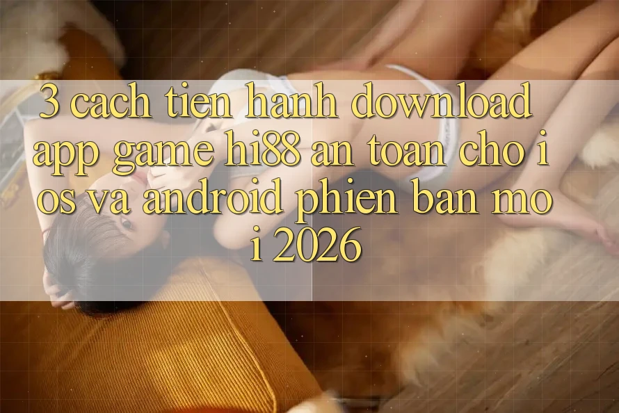 3. Cách tiến hành Download App Game Hi88 An Toàn Cho iOS Và Android Phiên bản mới 2026 3. Cách tiến hành Download App Game Hi88 An Toàn Cho iOS Và Android Phiên bản mới 2026