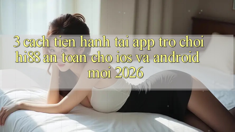 3. Cách tiến hành Tải App Trò chơi Hi88 An Toàn Cho iOS Và Android Mới 2026