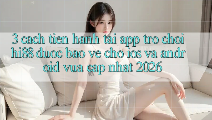 3. Cách tiến hành Tải App Trò chơi Hi88 Được bảo vệ Cho iOS Và Android Vừa cập nhật 2026 3. Cách tiến hành Tải App Trò chơi Hi88 Được bảo vệ Cho iOS Và Android Vừa cập nhật 2026