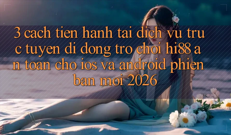 3. Cách tiến hành Tải Dịch vụ trực tuyến di động Trò chơi Hi88 An Toàn Cho iOS Và Android Phiên bản mới 2026