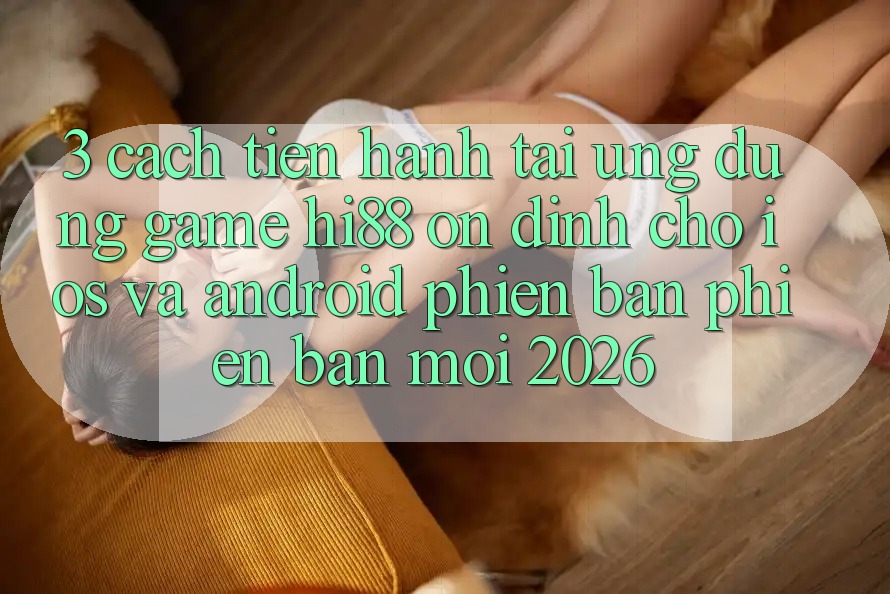 3. Cách tiến hành Tải Ứng dụng Game Hi88 Ổn định Cho iOS Và Android Phiên bản phiên bản mới 2026
