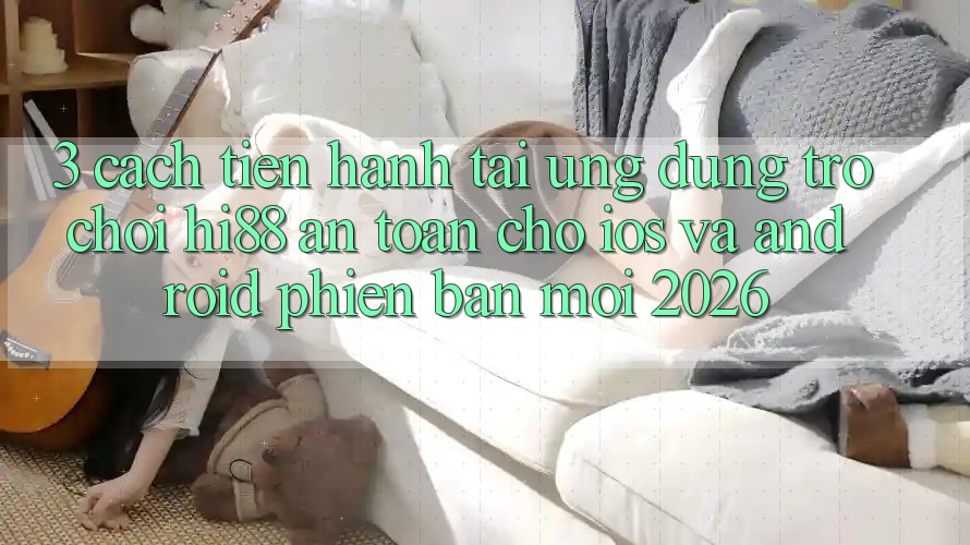 3. Cách tiến hành Tải Ứng dụng Trò chơi Hi88 An Toàn Cho iOS Và Android Phiên bản mới 2026