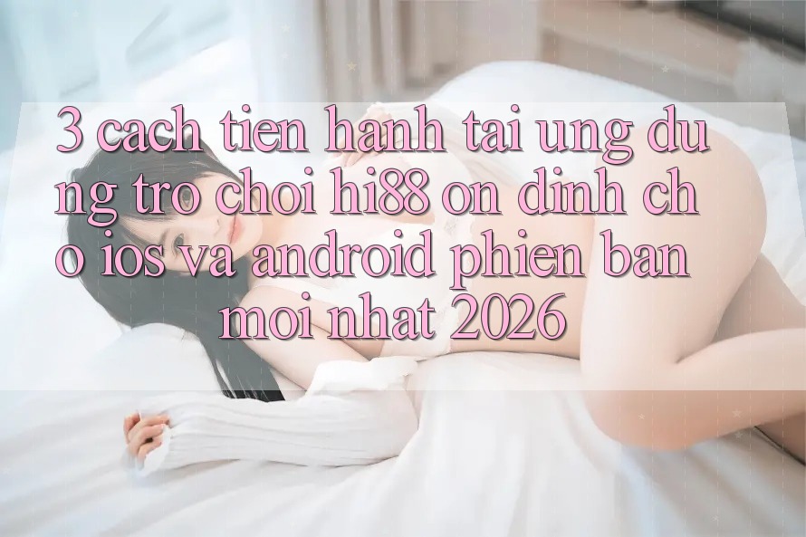 3. Cách tiến hành Tải Ứng dụng Trò chơi Hi88 Ổn định Cho iOS Và Android Phiên bản mới Nhất 2026