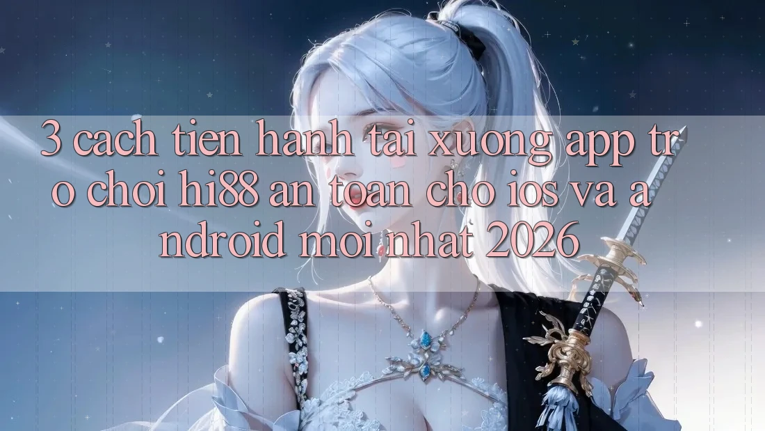 3. Cách tiến hành Tải xuống App Trò chơi Hi88 An Toàn Cho iOS Và Android Mới Nhất 2026