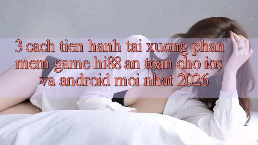 3. Cách tiến hành Tải xuống Phần mềm Game Hi88 An Toàn Cho iOS Và Android Mới Nhất 2026