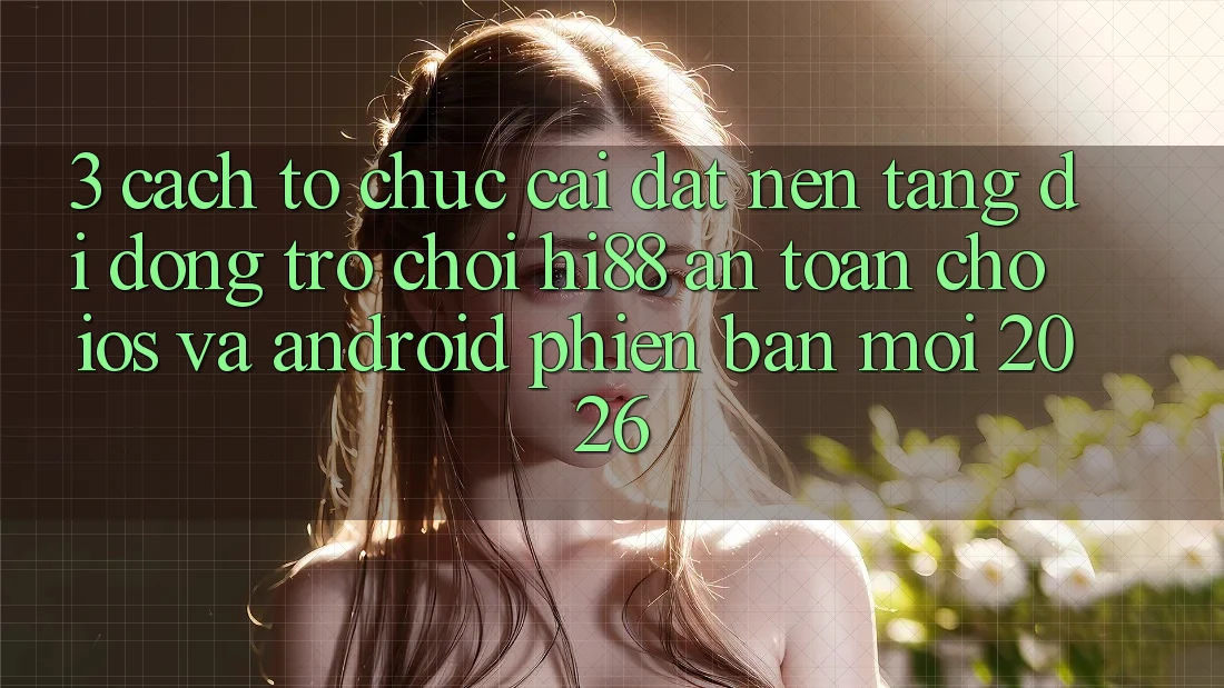 3. Cách tổ chức Cài đặt Nền tảng di động Trò chơi Hi88 An Toàn Cho iOS Và Android Phiên bản mới 2026