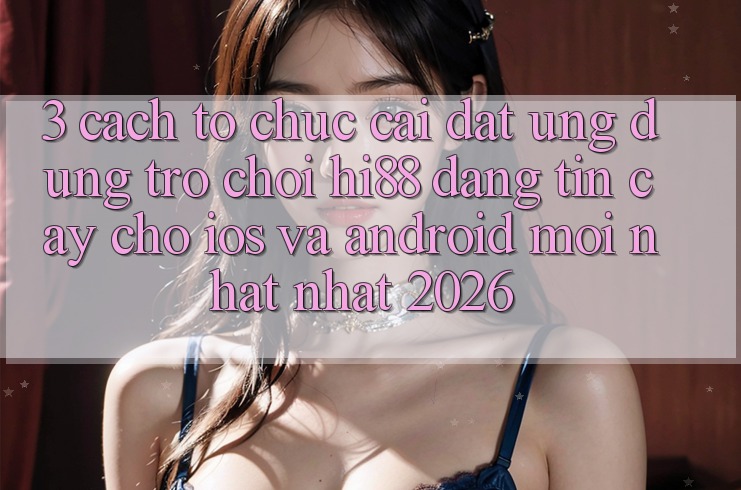 3. Cách tổ chức Cài đặt Ứng dụng Trò chơi Hi88 Đáng tin cậy Cho iOS Và Android Mới nhất Nhất 2026