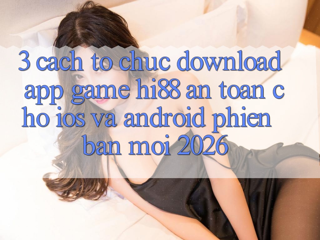 3. Cách tổ chức Download App Game Hi88 An Toàn Cho iOS Và Android Phiên bản mới 2026