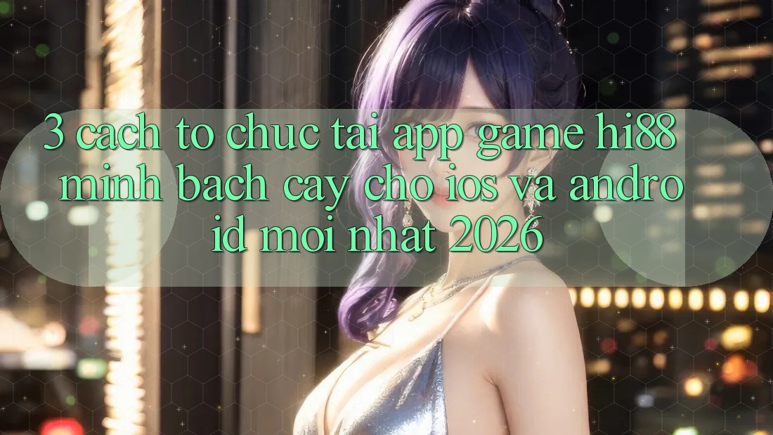 3. Cách tổ chức Tải App Game Hi88 Minh bạch cậy Cho iOS Và Android Mới Nhất 2026