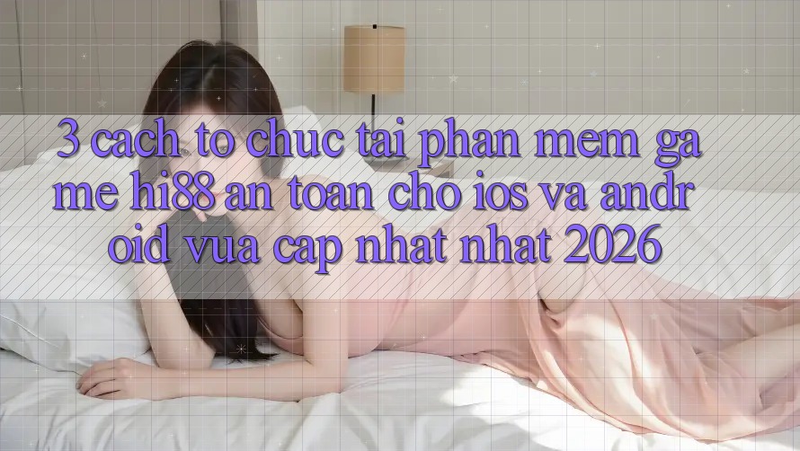 3. Cách tổ chức Tải Phần mềm Game Hi88 An Toàn Cho iOS Và Android Vừa cập nhật Nhất 2026