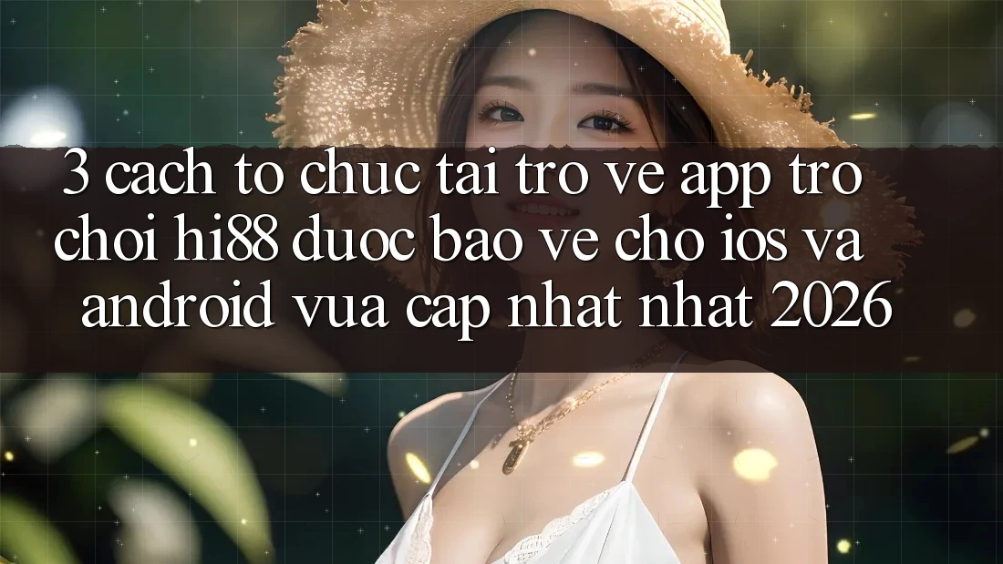 3. Cách tổ chức Tải trở về App Trò chơi Hi88 Được bảo vệ Cho iOS Và Android Vừa cập nhật Nhất 2026