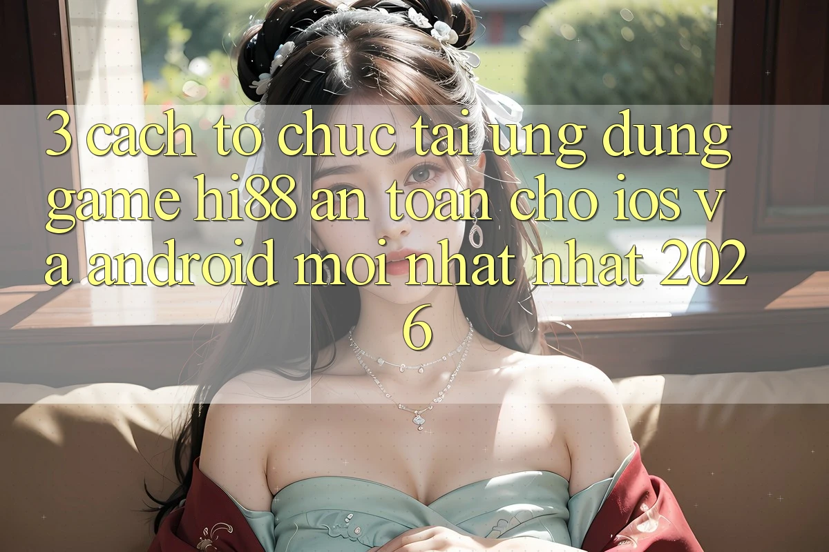 3. Cách tổ chức Tải Ứng dụng Game Hi88 An Toàn Cho iOS Và Android Mới nhất Nhất 2026