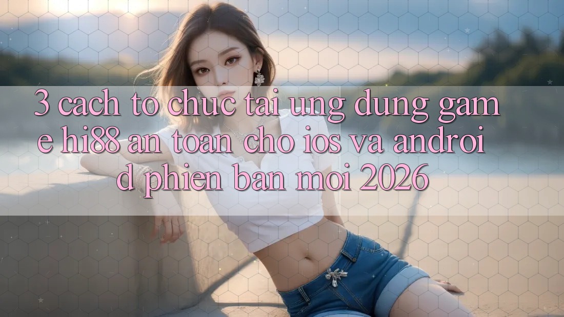 3. Cách tổ chức Tải Ứng dụng Game Hi88 An Toàn Cho iOS Và Android Phiên bản mới 2026