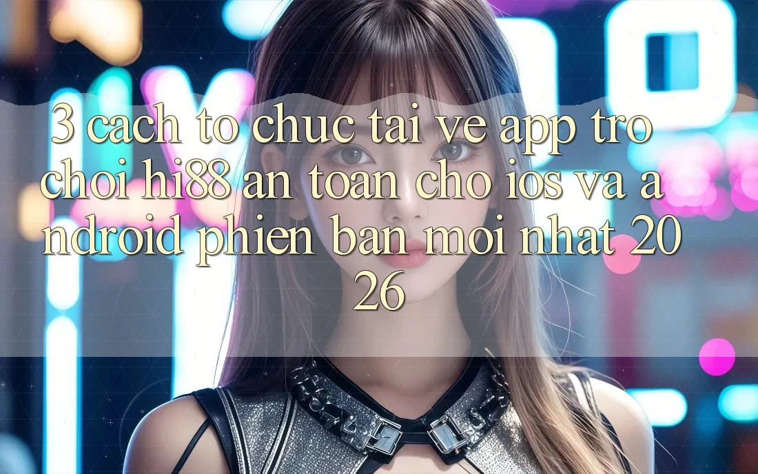 3. Cách tổ chức Tải về App Trò chơi Hi88 An Toàn Cho iOS Và Android Phiên bản mới Nhất 2026 3. Cách tổ chức Tải về App Trò chơi Hi88 An Toàn Cho iOS Và Android Phiên bản mới Nhất 2026