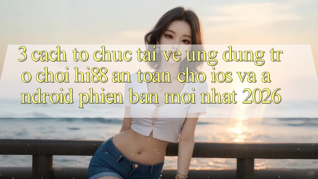3. Cách tổ chức Tải về Ứng dụng Trò chơi Hi88 An Toàn Cho iOS Và Android Phiên bản mới nhất 2026